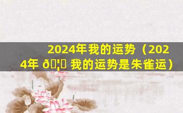 2024年我的运势（2024年 🦆 我的运势是朱雀运）